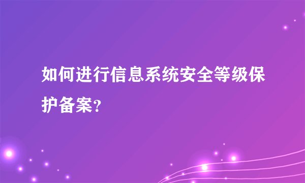 如何进行信息系统安全等级保护备案?