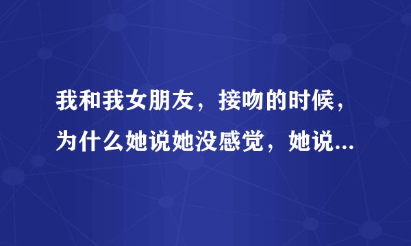 我和我女朋友，接吻的时候，为什么她说她没感觉，她说她自己像机器人一样，是我们初次，不懂的接吻的味道