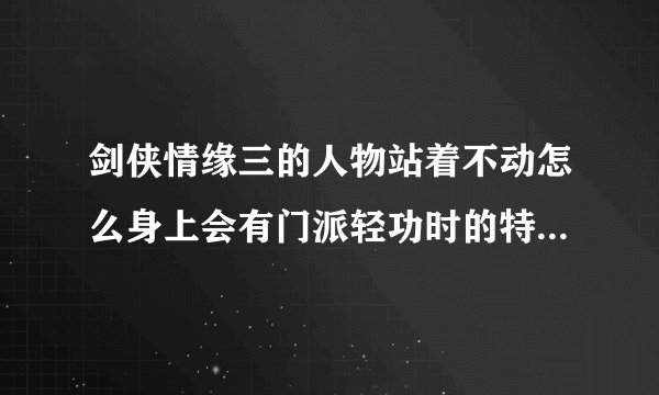 剑侠情缘三的人物站着不动怎么身上会有门派轻功时的特效？？？