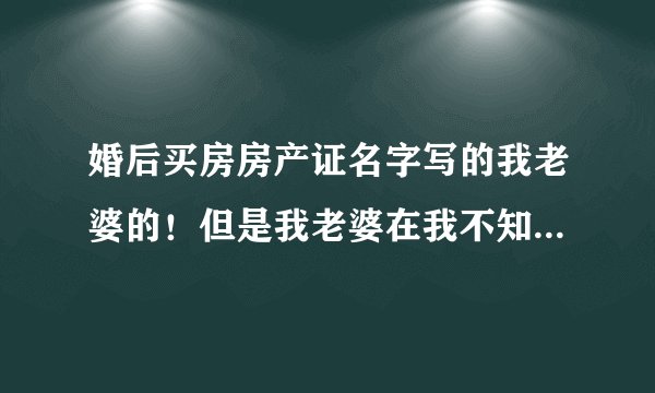 婚后买房房产证名字写的我老婆的！但是我老婆在我不知道的情况把房子卖了！我该怎么办