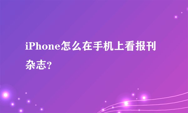 iPhone怎么在手机上看报刊杂志？