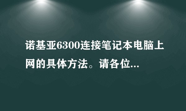 诺基亚6300连接笔记本电脑上网的具体方法。请各位英雄指教本佛。谢谢！