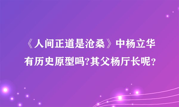《人间正道是沧桑》中杨立华有历史原型吗?其父杨厅长呢？