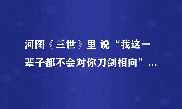 河图《三世》里 说“我这一辈子都不会对你刀剑相向”的男声独白是谁？