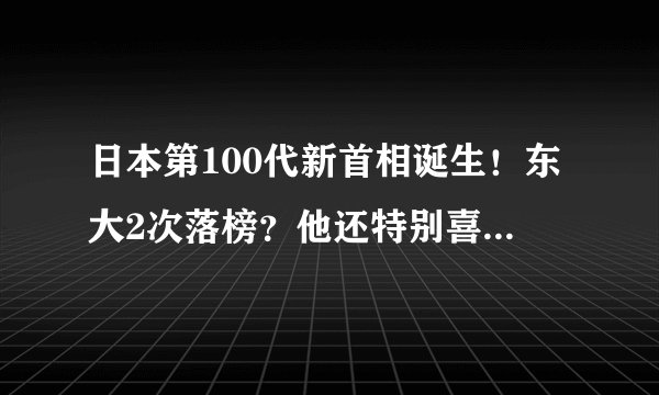 日本第100代新首相诞生！东大2次落榜？他还特别喜欢中国的茅台…