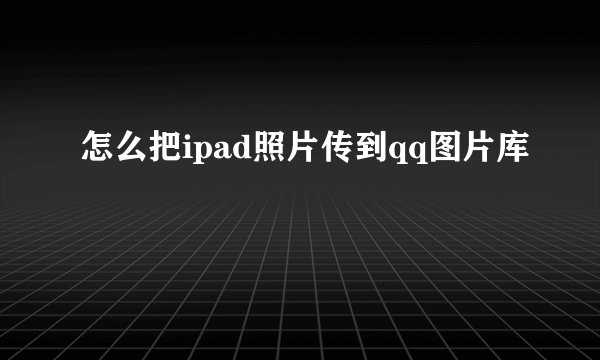 怎么把ipad照片传到qq图片库