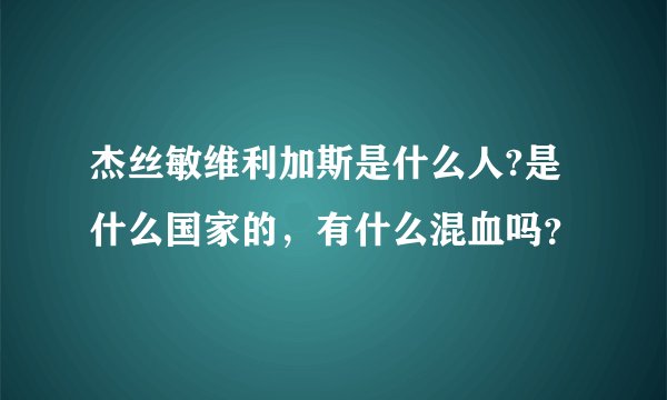 杰丝敏维利加斯是什么人?是什么国家的，有什么混血吗？