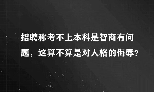 招聘称考不上本科是智商有问题，这算不算是对人格的侮辱？