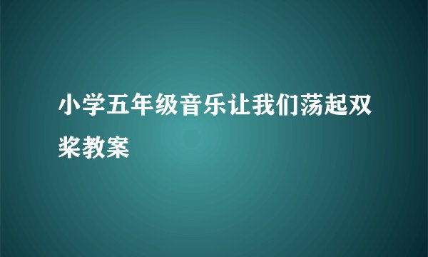 小学五年级音乐让我们荡起双桨教案