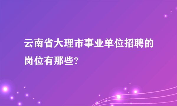 云南省大理市事业单位招聘的岗位有那些?