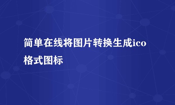 简单在线将图片转换生成ico格式图标