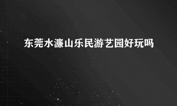 东莞水濂山乐民游艺园好玩吗