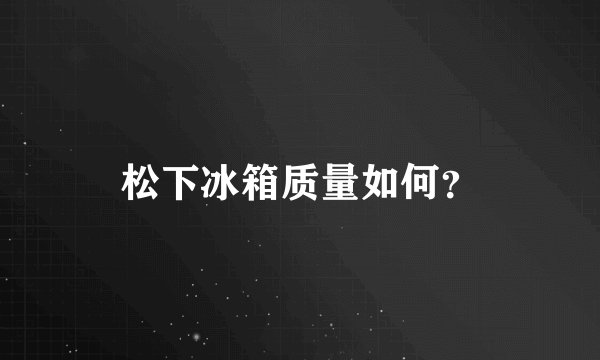 松下冰箱质量如何？