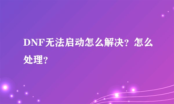 DNF无法启动怎么解决？怎么处理？