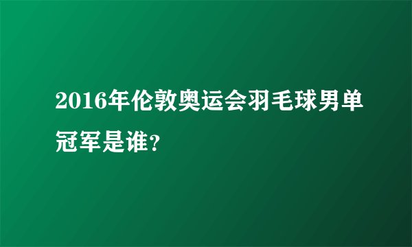 2016年伦敦奥运会羽毛球男单冠军是谁？