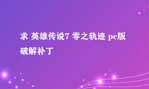 求 英雄传说7 零之轨迹 pc版破解补丁