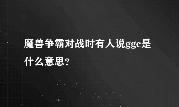 魔兽争霸对战时有人说ggc是什么意思？