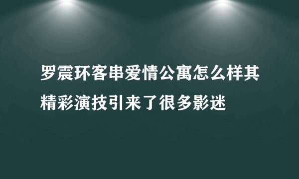 罗震环客串爱情公寓怎么样其精彩演技引来了很多影迷