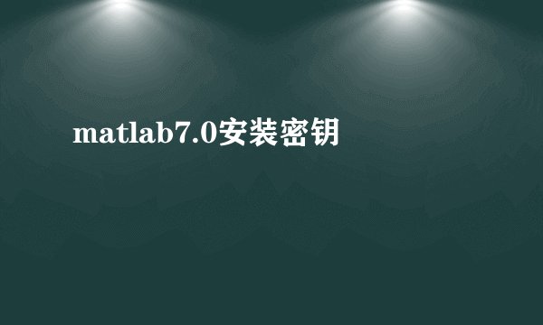 matlab7.0安装密钥