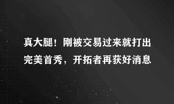 真大腿！刚被交易过来就打出完美首秀，开拓者再获好消息