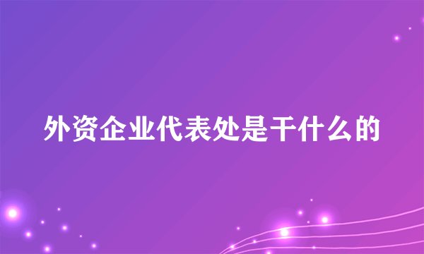 外资企业代表处是干什么的