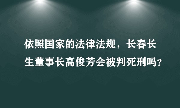 依照国家的法律法规，长春长生董事长高俊芳会被判死刑吗？