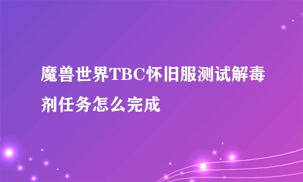 魔兽世界TBC怀旧服测试解毒剂任务怎么完成