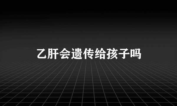 乙肝会遗传给孩子吗