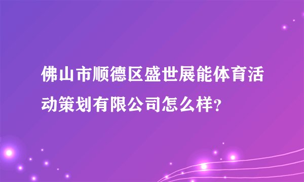 佛山市顺德区盛世展能体育活动策划有限公司怎么样？