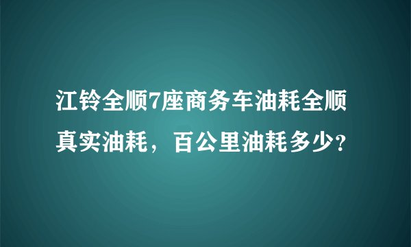 江铃全顺7座商务车油耗全顺真实油耗，百公里油耗多少？