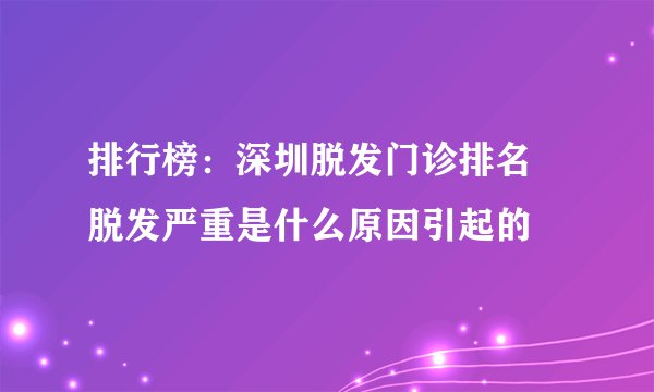 排行榜:深圳脱发门诊排名 脱发严重是什么原因引起的