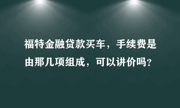 福特金融贷款买车，手续费是由那几项组成，可以讲价吗？