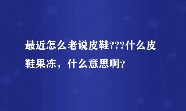 最近怎么老说皮鞋???什么皮鞋果冻，什么意思啊？