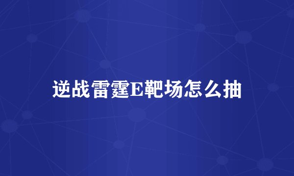逆战雷霆E靶场怎么抽
