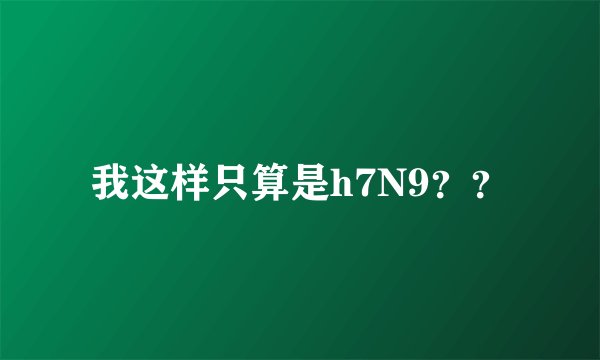 我这样只算是h7N9？？