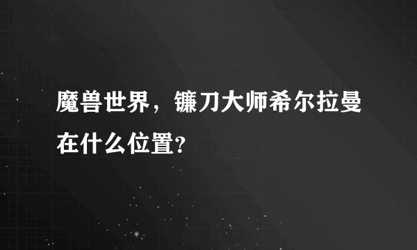 魔兽世界，镰刀大师希尔拉曼在什么位置？