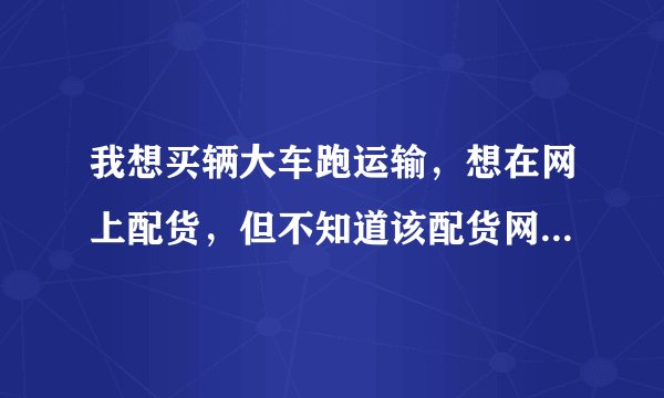 我想买辆大车跑运输，想在网上配货，但不知道该配货网。有知道的告诉小弟谢谢