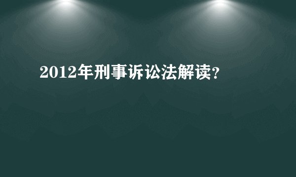 2012年刑事诉讼法解读？