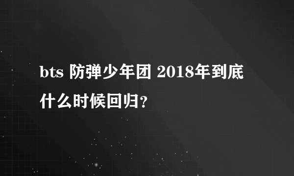 bts 防弹少年团 2018年到底什么时候回归？