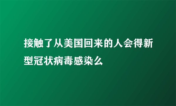 接触了从美国回来的人会得新型冠状病毒感染么