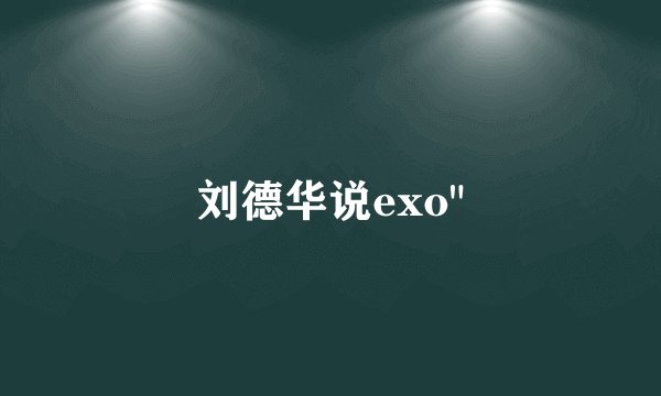 刘德华说exo