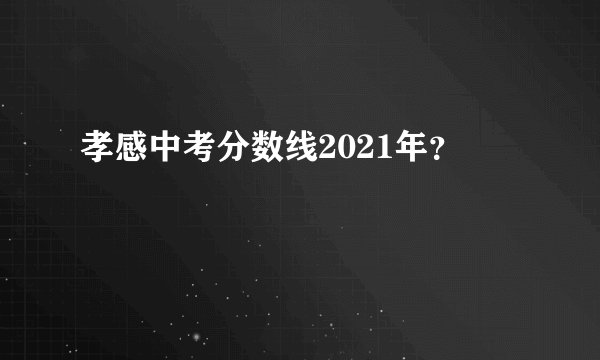 孝感中考分数线2021年？