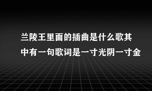 兰陵王里面的插曲是什么歌其中有一句歌词是一寸光阴一寸金