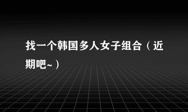 找一个韩国多人女子组合（近期吧~）