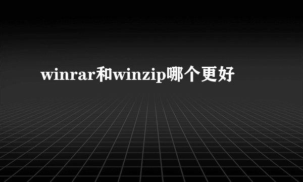 winrar和winzip哪个更好