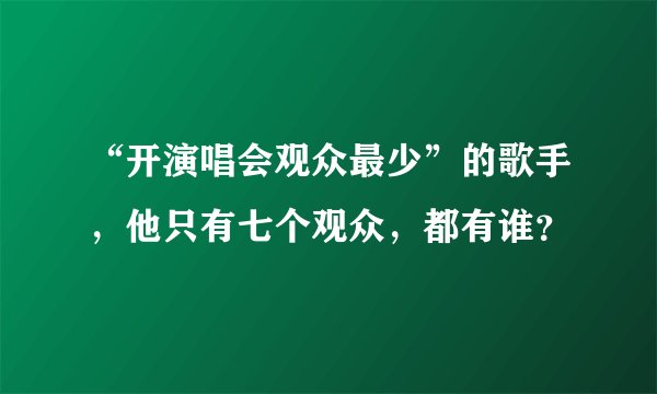 “开演唱会观众最少”的歌手，他只有七个观众，都有谁？