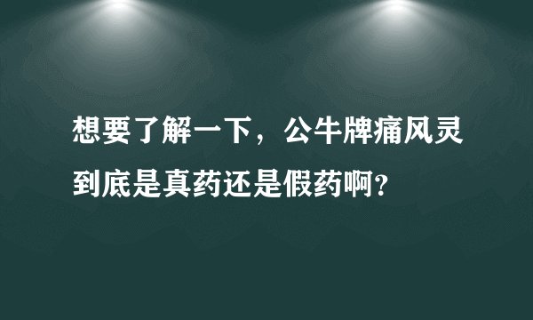 想要了解一下，公牛牌痛风灵到底是真药还是假药啊？
