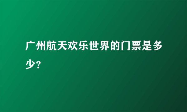 广州航天欢乐世界的门票是多少？