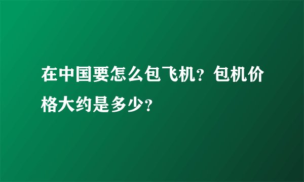 在中国要怎么包飞机？包机价格大约是多少？