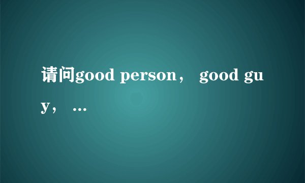 请问good person， good guy， good man的区别是什么呢？